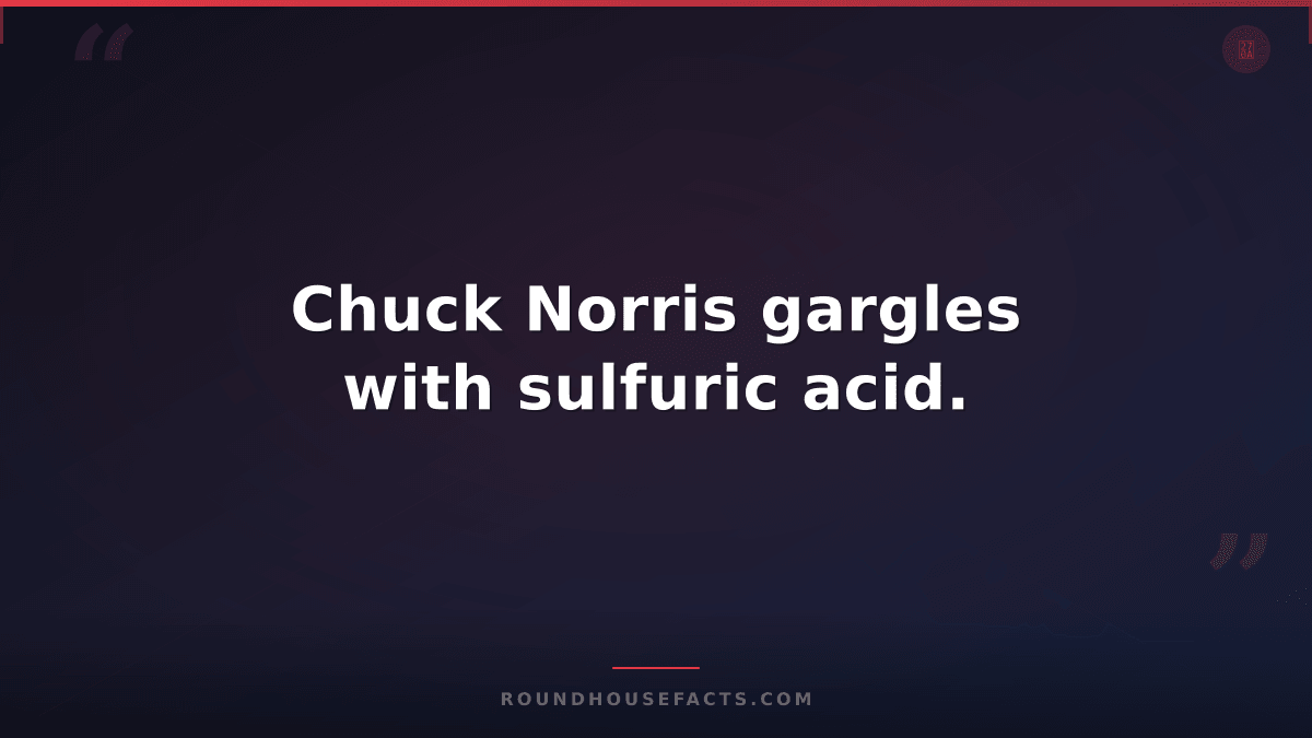 Chuck Norris Fact — Chuck Norris gargles with sulfuric acid.