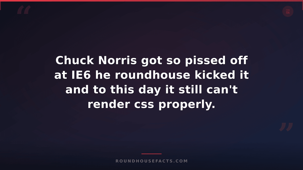 Chuck Norris Fact — Chuck Norris got so pissed off at IE6 he roundhouse kicked i