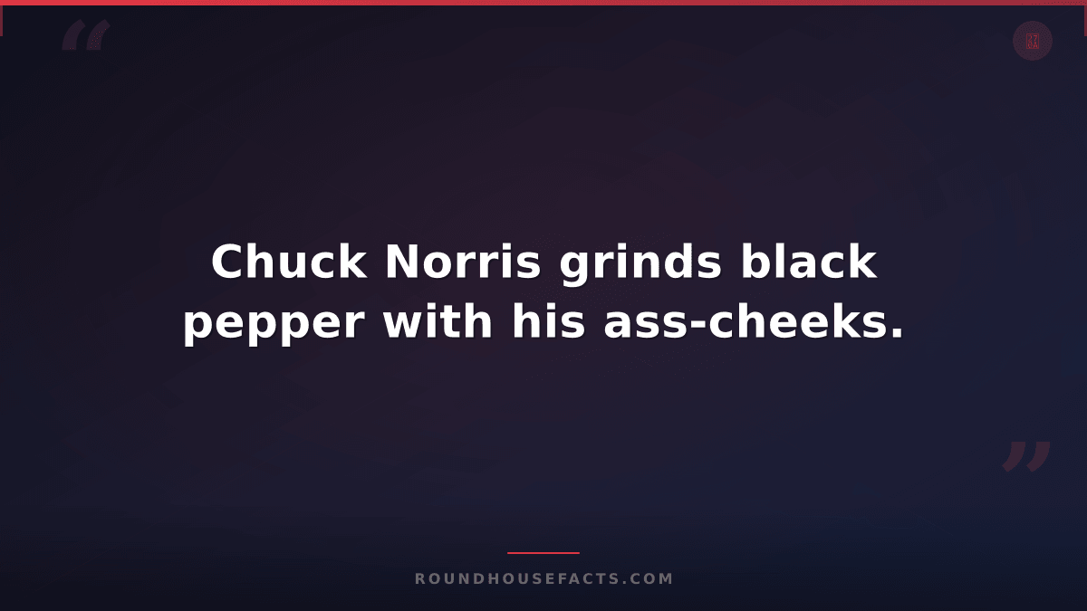 Chuck Norris Fact — Chuck Norris grinds black pepper with his ass-cheeks.