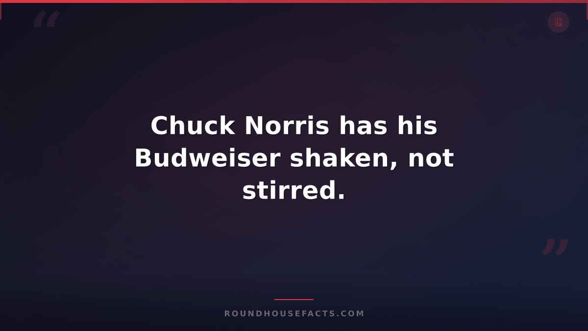 Chuck Norris Fact — Chuck Norris has his Budweiser shaken, not stirred.