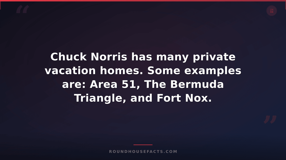 Chuck Norris Fact — Chuck Norris has many private vacation homes. Some examples