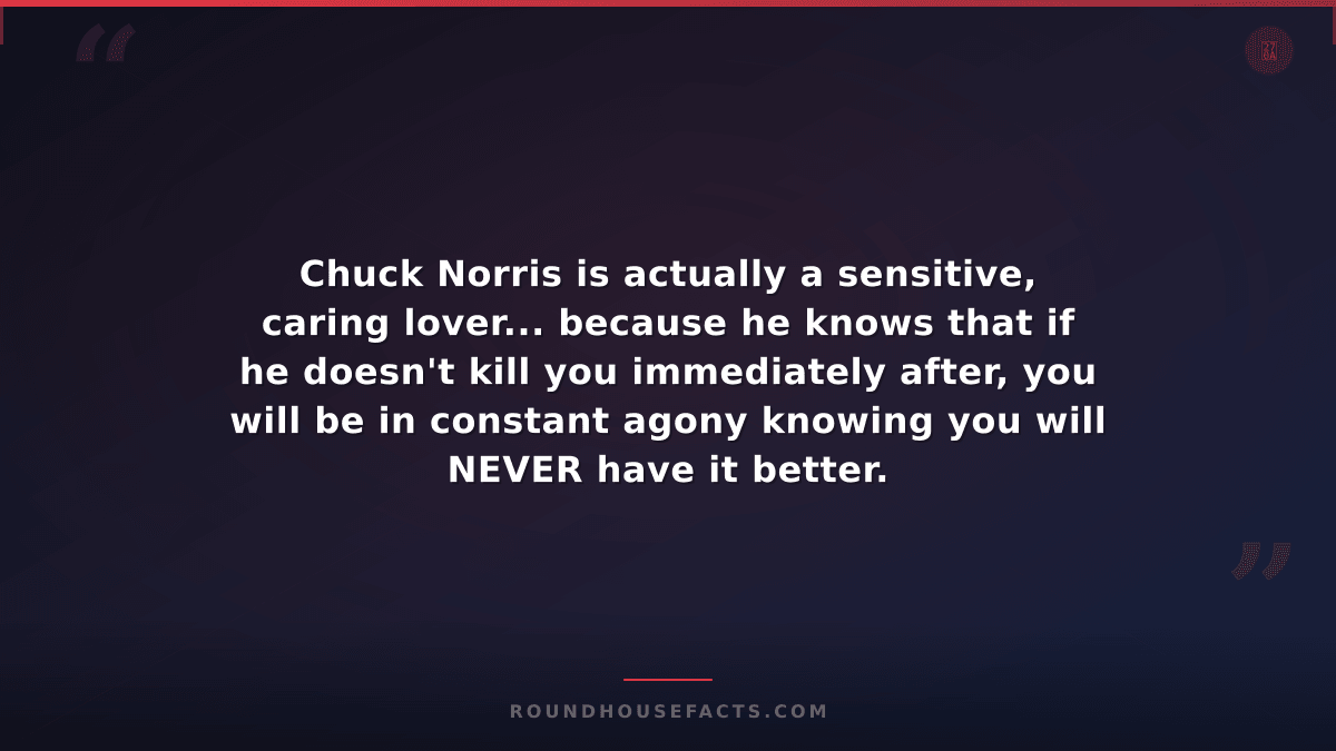 Chuck Norris Fact — Chuck Norris is actually a sensitive, caring lover... becaus