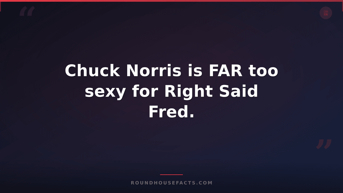 Chuck Norris Fact — Chuck Norris is FAR too sexy for Right Said Fred.