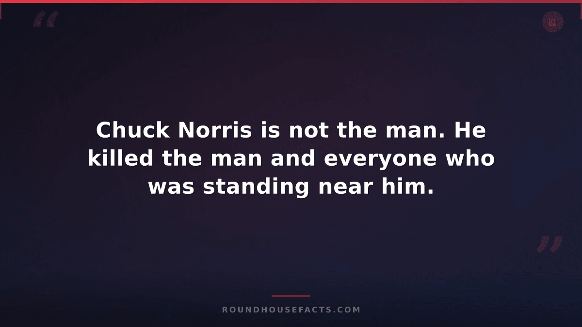 Chuck Norris Fact — Chuck Norris is not the man. He killed the man and everyone
