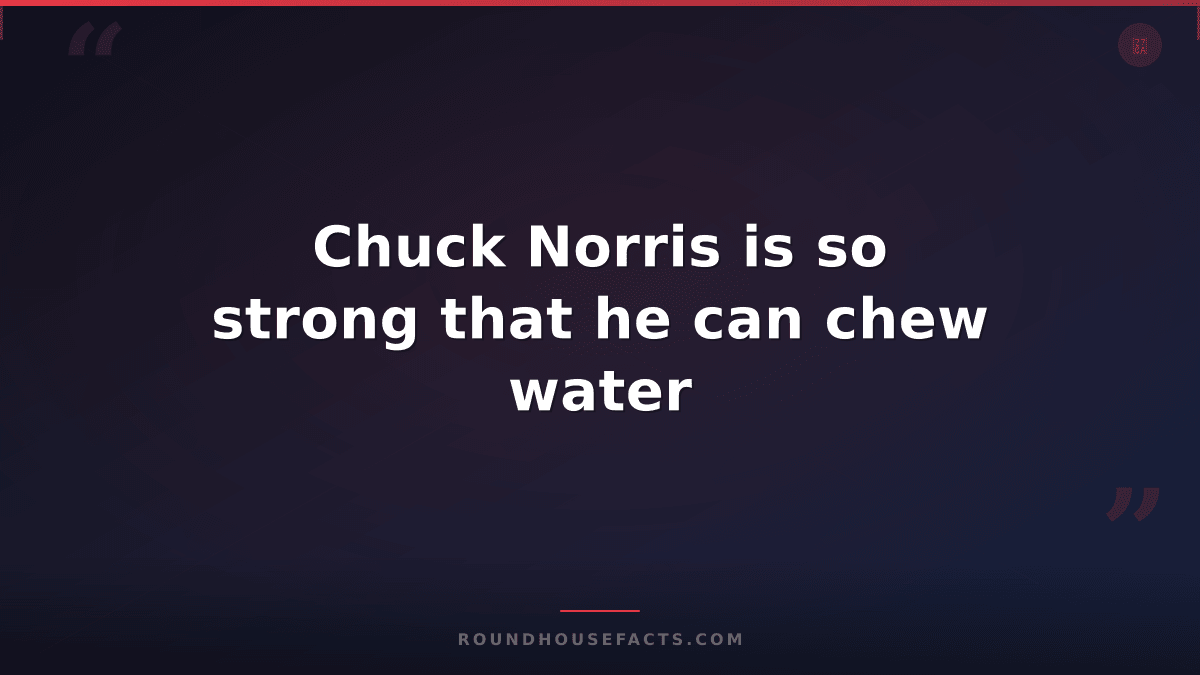 Chuck Norris Fact — Chuck Norris is so strong that he can chew water
