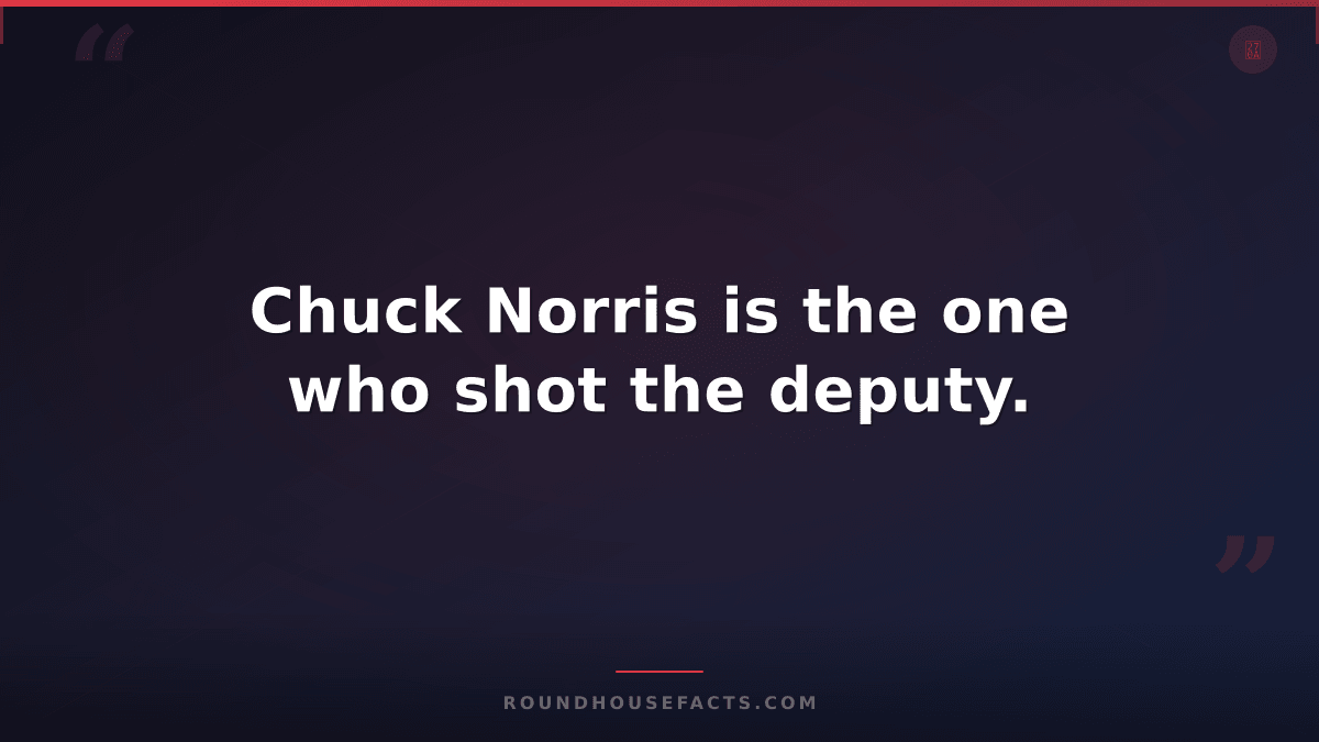 Chuck Norris Fact — Chuck Norris is the one who shot the deputy.