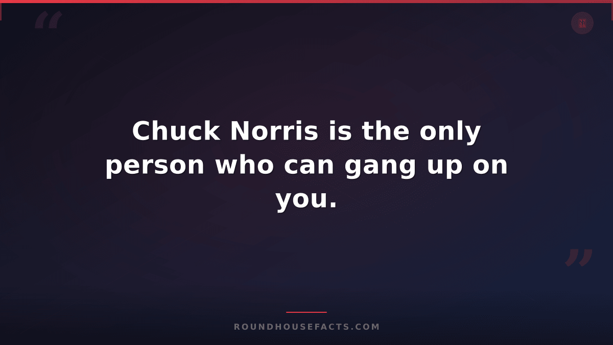 Chuck Norris Fact — Chuck Norris is the only person who can gang up on you.
