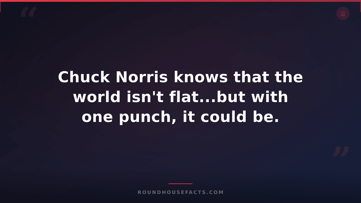 Chuck Norris Fact — Chuck Norris knows that the world isn't flat...but with one