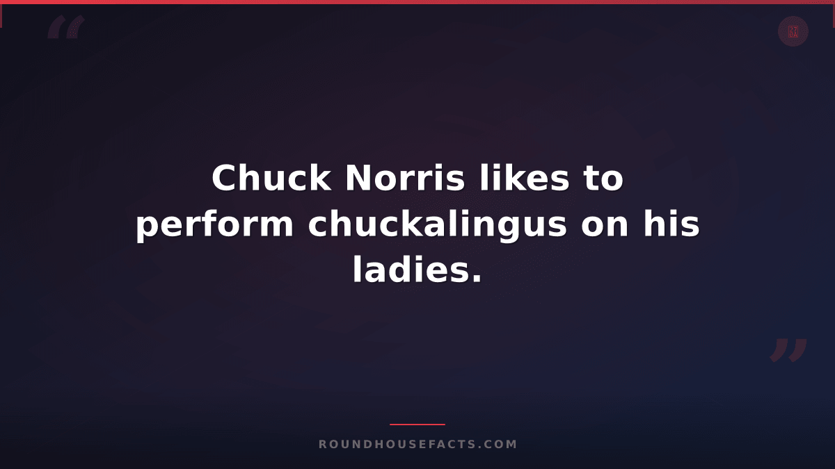 Chuck Norris Fact — Chuck Norris likes to perform chuckalingus on his ladies.
