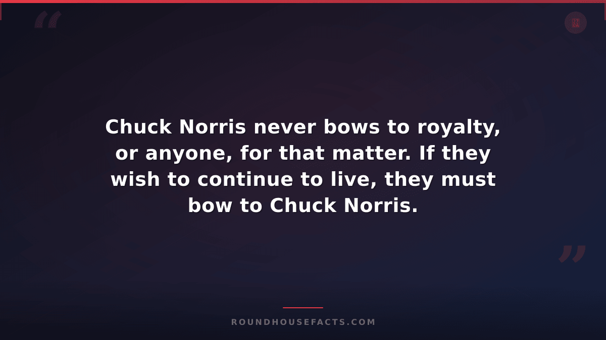 Chuck Norris Fact — Chuck Norris never bows to royalty, or anyone, for that matt