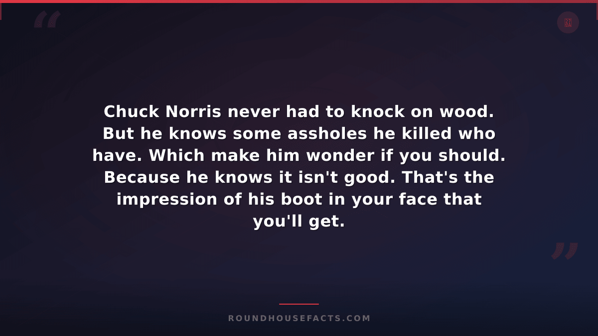 Chuck Norris Fact — Chuck Norris never had to knock on wood. But he knows some a