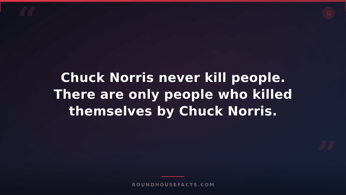 Chuck Norris Fact — Chuck Norris never kill people. There are only people who ki