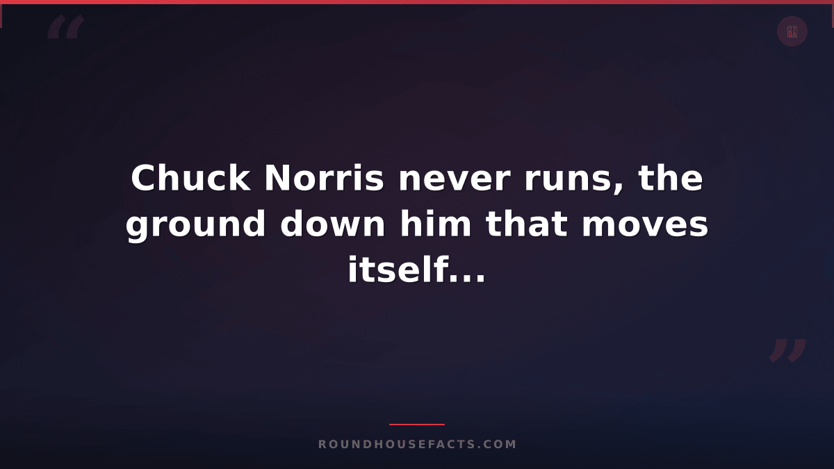 Chuck Norris Fact — Chuck Norris never runs, the ground down him that moves itse