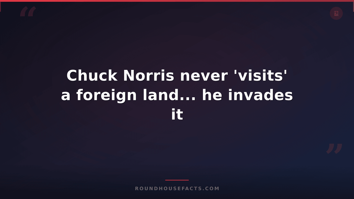 Chuck Norris Fact — Chuck Norris never 'visits' a foreign land... he invades it