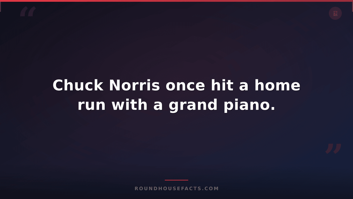 Chuck Norris Fact — Chuck Norris once hit a home run with a grand piano.