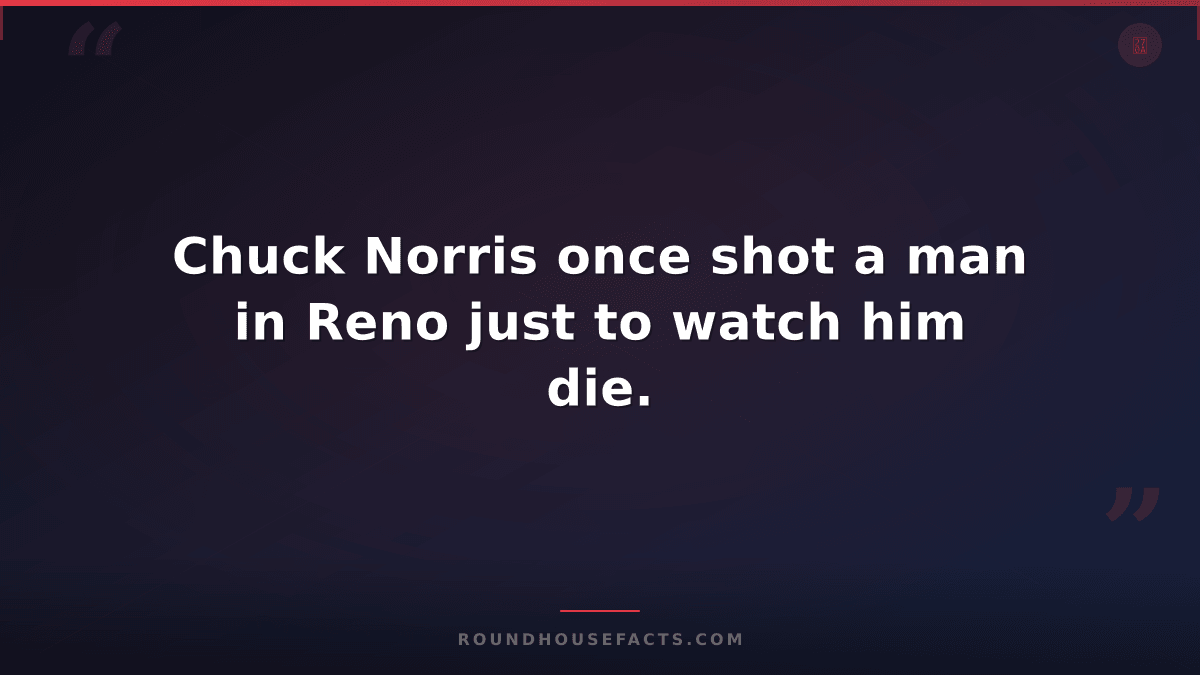 Chuck Norris Fact — Chuck Norris once shot a man in Reno just to watch him die.