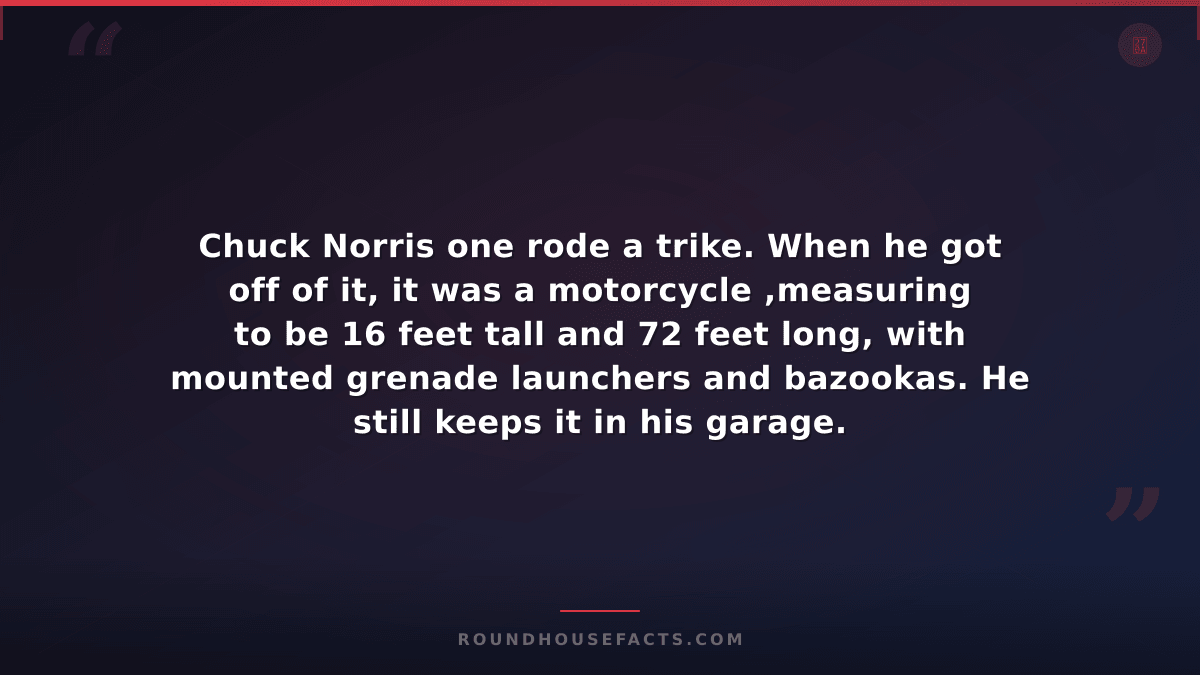 Chuck Norris Fact — Chuck Norris one rode a trike. When he got off of it, it was