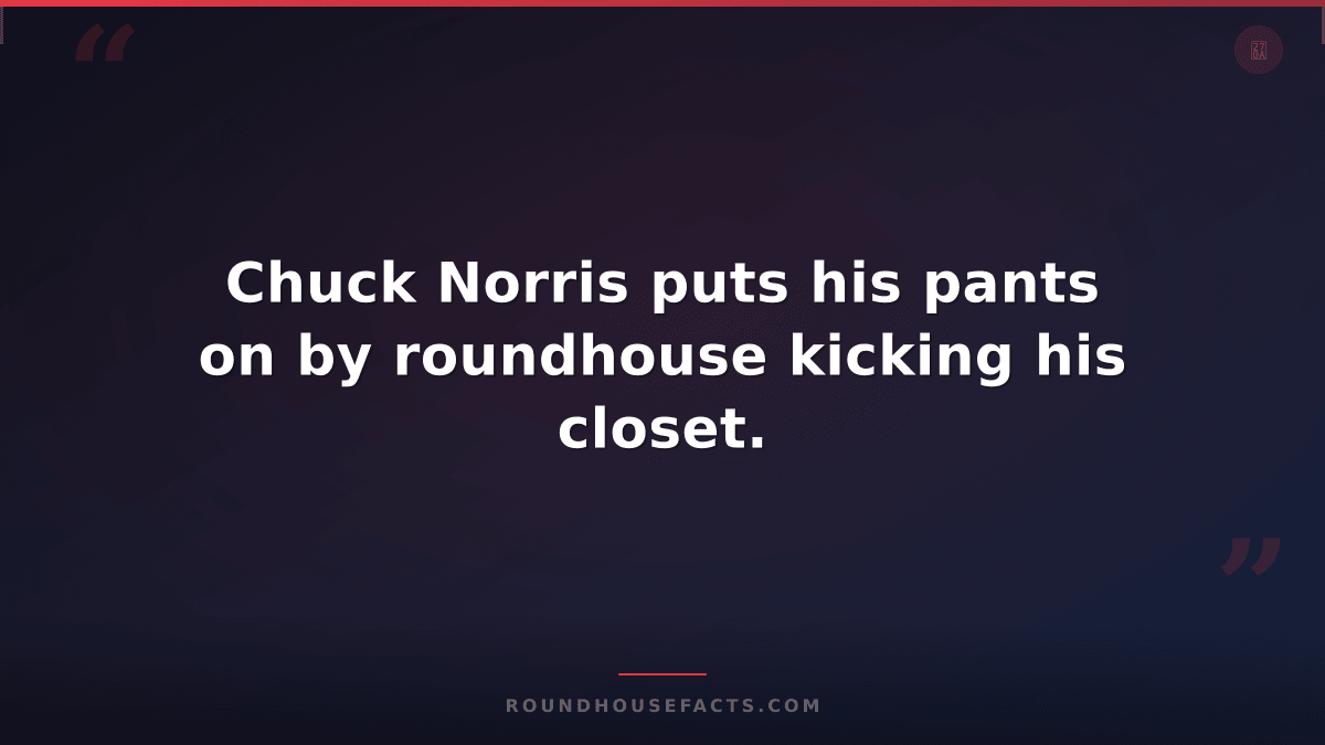 Chuck Norris Fact — Chuck Norris puts his pants on by roundhouse kicking his clo