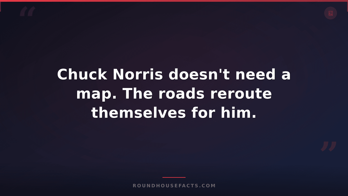 Chuck Norris Fact — Chuck Norris doesn't need a map. The roads reroute themselve