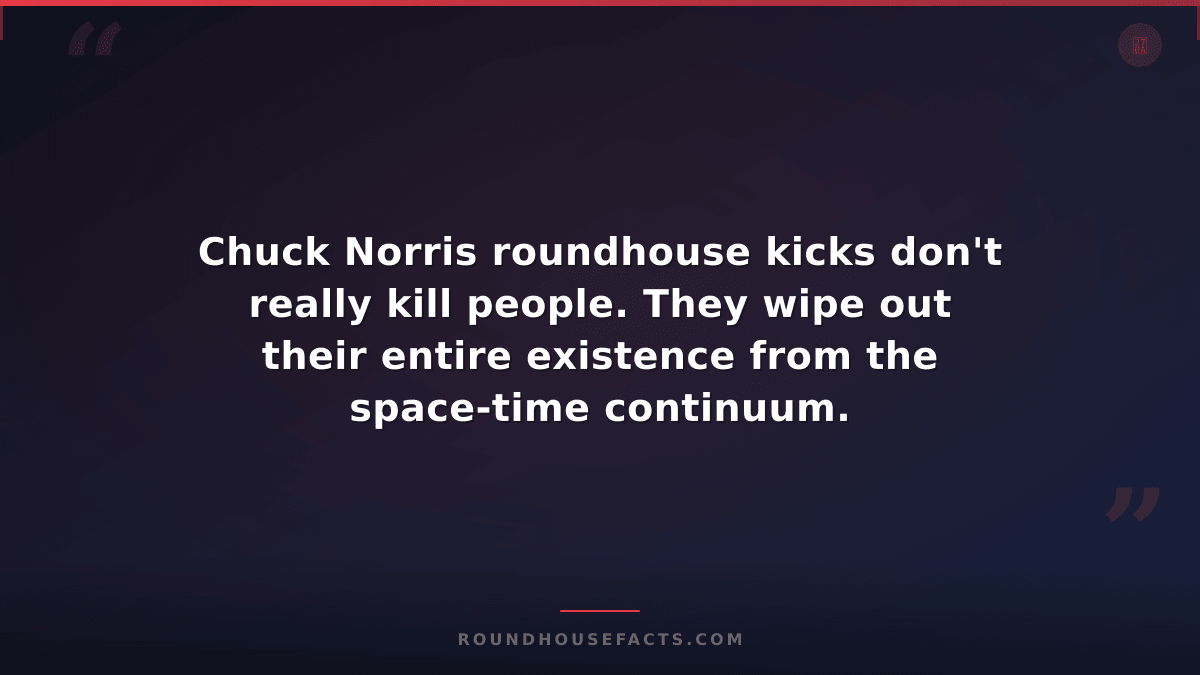 Chuck Norris Fact — Chuck Norris roundhouse kicks don't really kill people. They