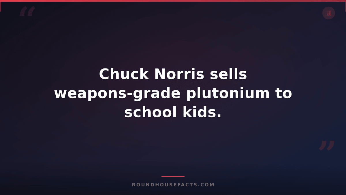 Chuck Norris Fact — Chuck Norris sells weapons-grade plutonium to school kids.