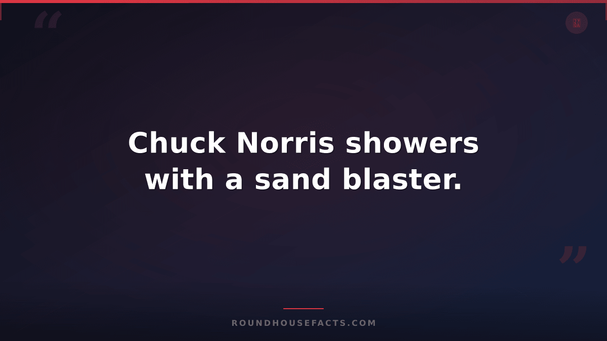 Chuck Norris Fact — Chuck Norris showers with a sand blaster.