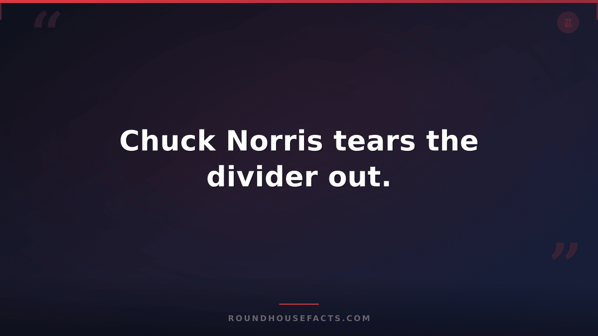 Chuck Norris Fact — Chuck Norris tears the divider out.