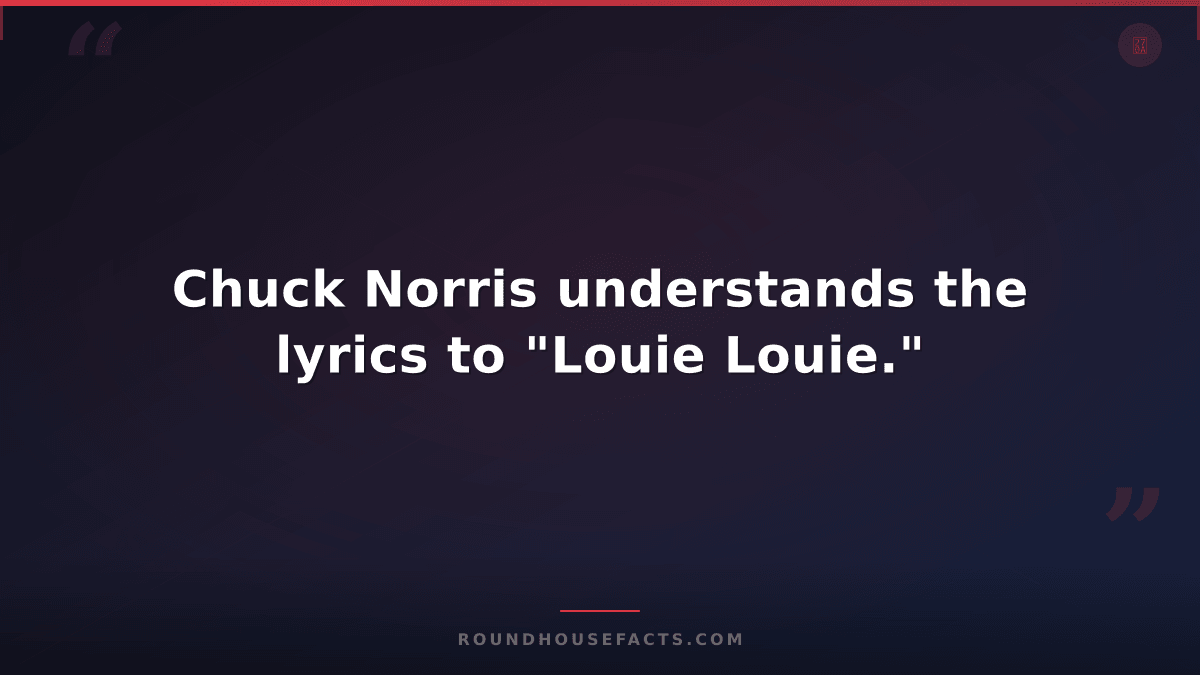 Chuck Norris Fact — Chuck Norris understands the lyrics to "Louie Louie."