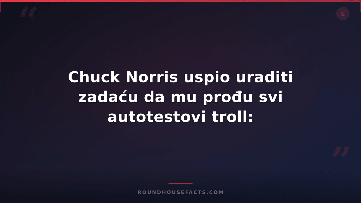 Chuck Norris Fact — Chuck Norris uspio uraditi zadaću da mu prođu svi autotestov