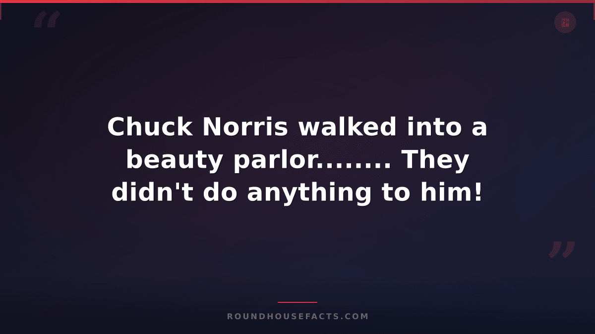 Chuck Norris Fact — Chuck Norris walked into a beauty parlor........ They didn't