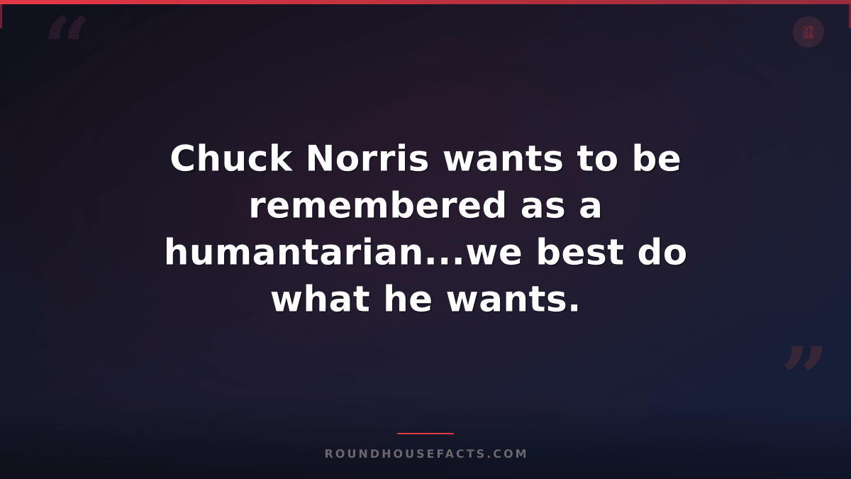 Chuck Norris Fact — Chuck Norris wants to be remembered as a humantarian...we be