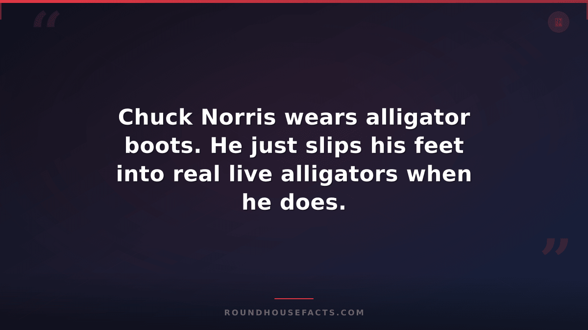 Chuck Norris Fact — Chuck Norris wears alligator boots. He just slips his feet i
