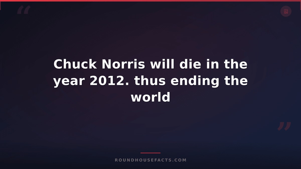 Chuck Norris Fact — Chuck Norris will die in the year 2012. thus ending the worl