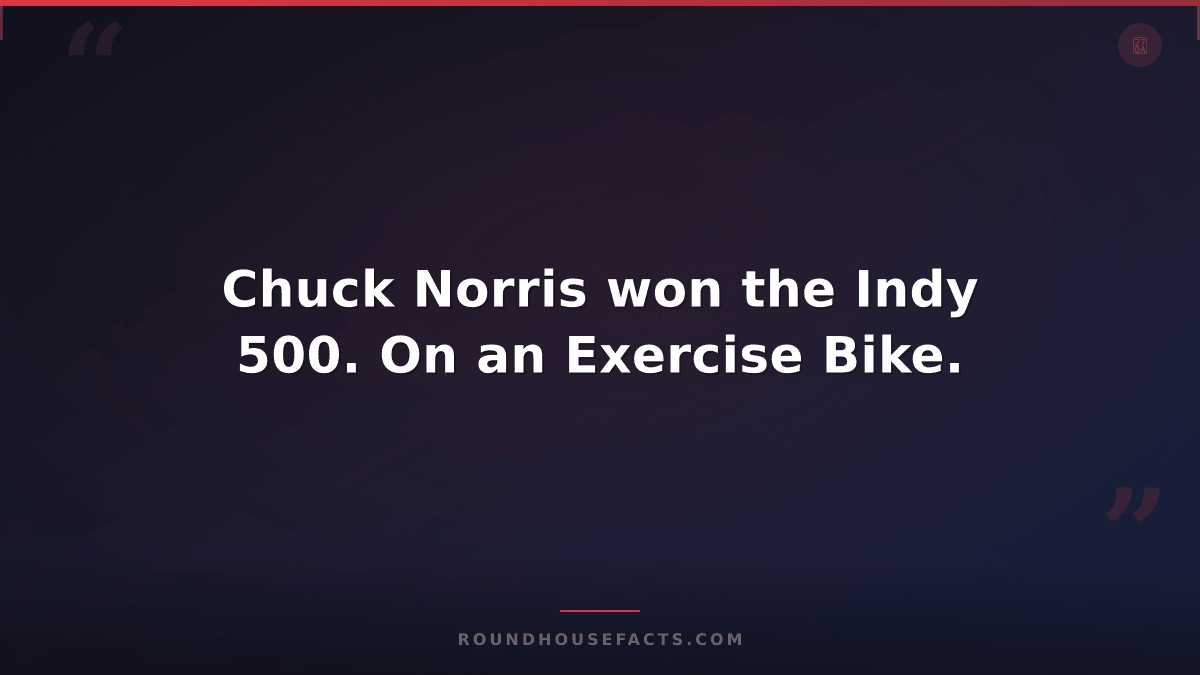 Chuck Norris Fact — Chuck Norris won the Indy 500. On an Exercise Bike.