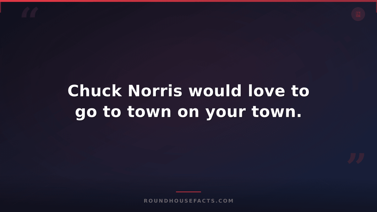 Chuck Norris Fact — Chuck Norris would love to go to town on your town.