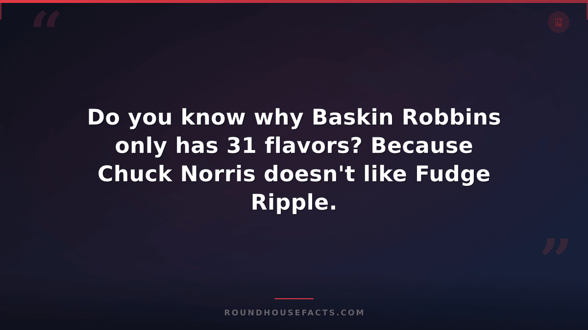Chuck Norris Fact — Do you know why Baskin Robbins only has 31 flavors? Because