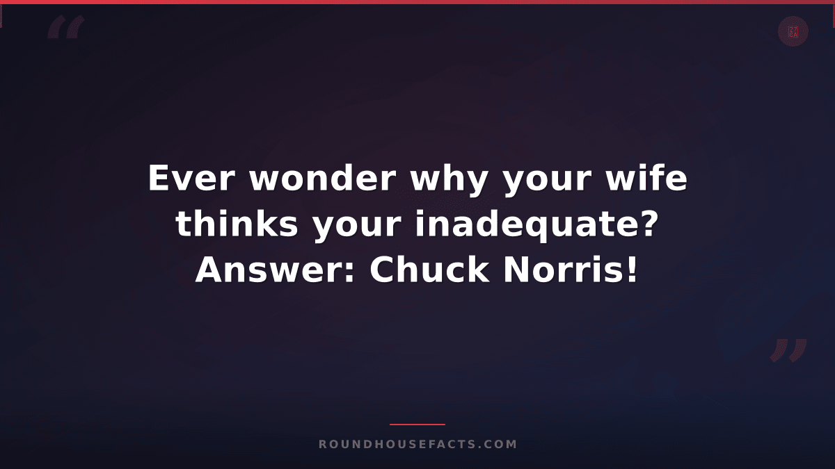 Chuck Norris Fact — Ever wonder why your wife thinks your inadequate? Answer: Ch