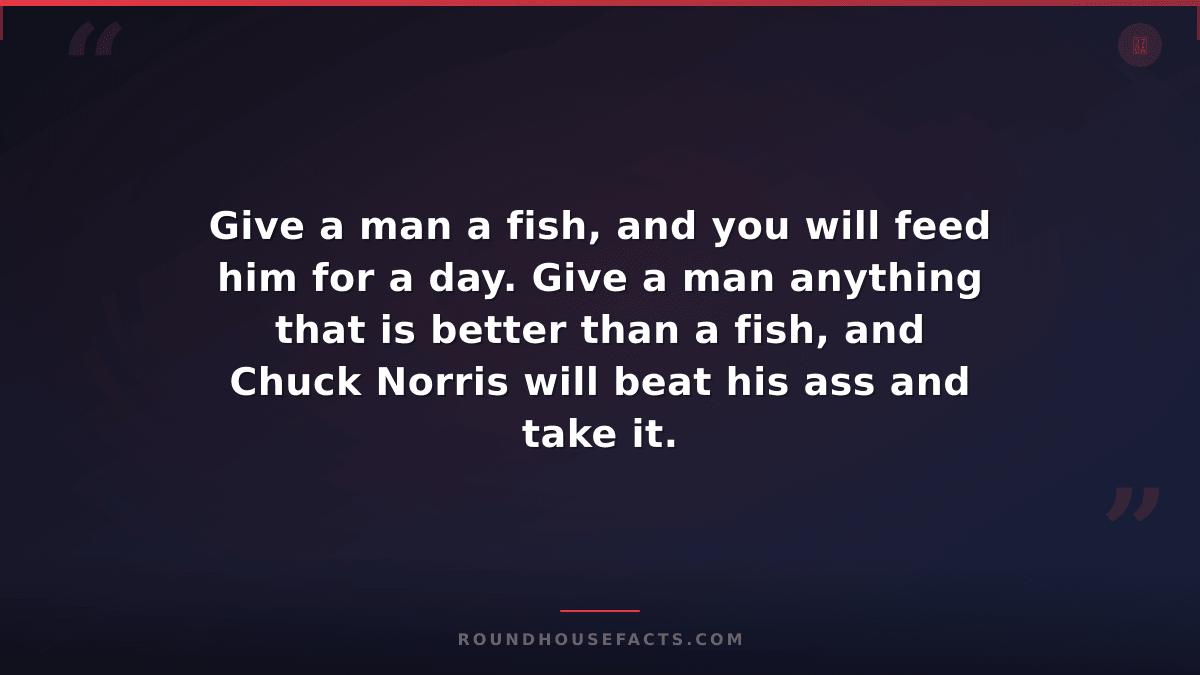 Chuck Norris Fact — Give a man a fish, and you will feed him for a day. Give a m