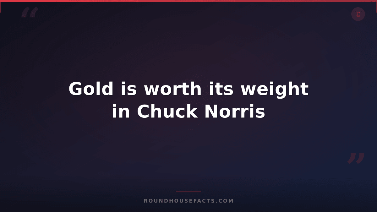 Chuck Norris Fact — Gold is worth its weight in Chuck Norris