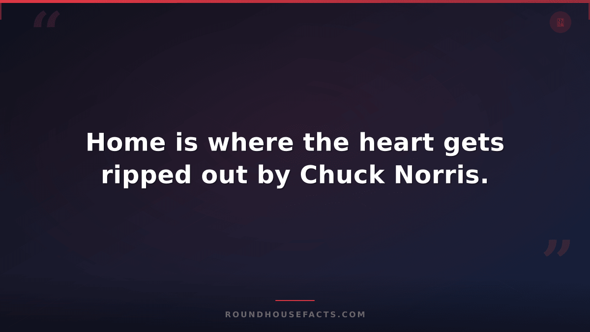 Chuck Norris Fact — Home is where the heart gets ripped out by Chuck Norris.