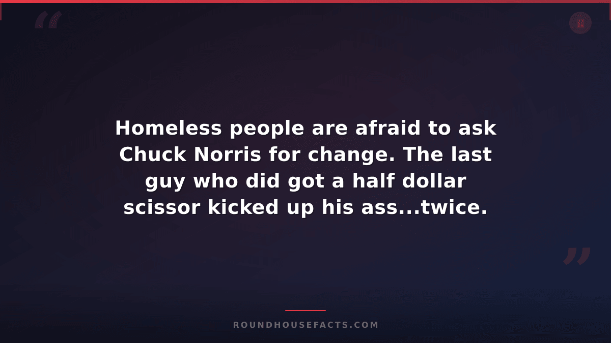 Chuck Norris Fact — Homeless people are afraid to ask Chuck Norris for change. T