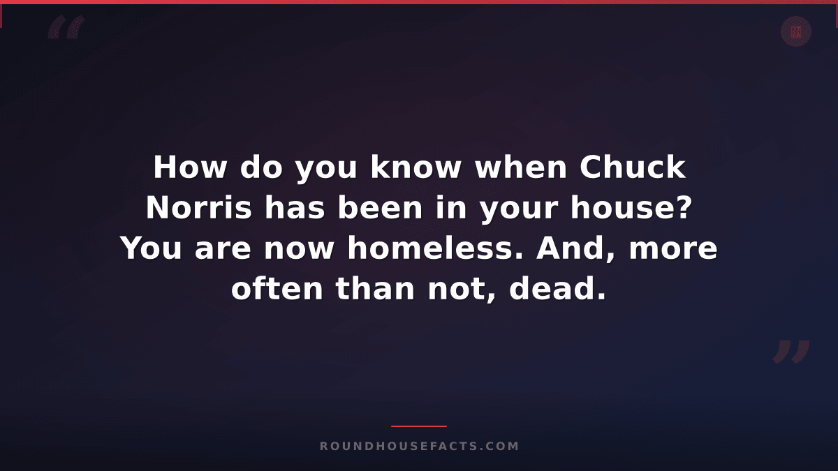 Chuck Norris Fact — How do you know when Chuck Norris has been in your house? Yo