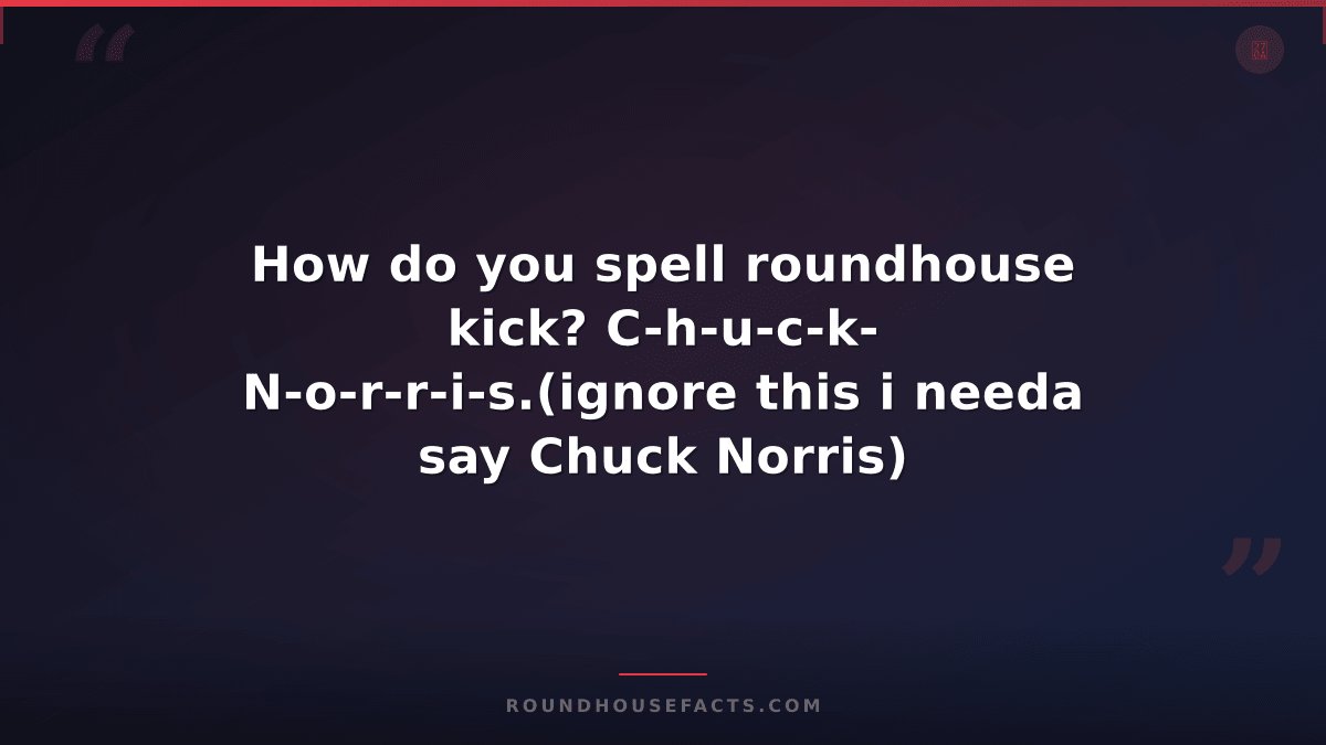 Chuck Norris Fact — How do you spell roundhouse kick? C-h-u-c-k- N-o-r-r-i-s.(ig