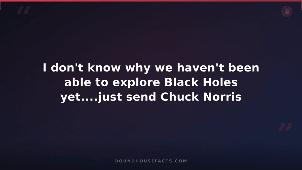 Chuck Norris Fact — I don't know why we haven't been able to explore Black Holes