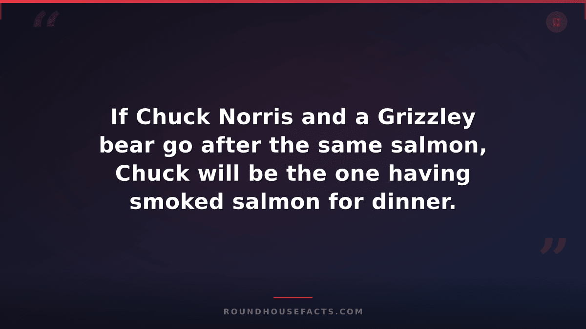 Chuck Norris Fact — If Chuck Norris and a Grizzley bear go after the same salmon