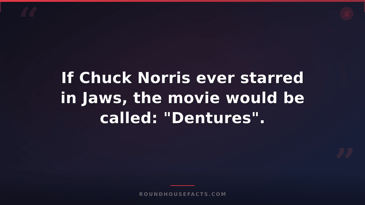 Chuck Norris Fact — If Chuck Norris ever starred in Jaws, the movie would be cal