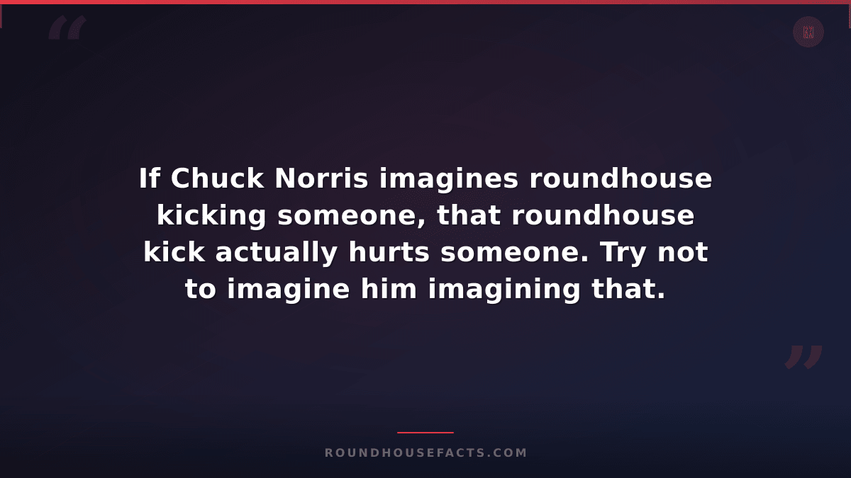 Chuck Norris Fact — If Chuck Norris imagines roundhouse kicking someone, that ro