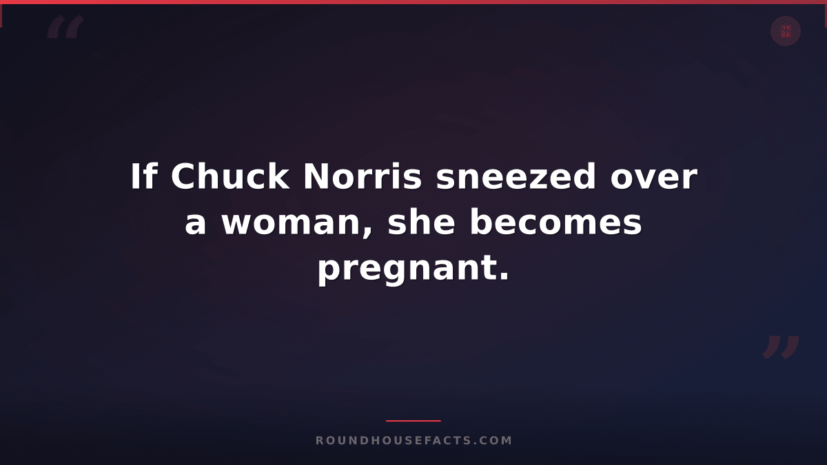 Chuck Norris Fact — If Chuck Norris sneezed over a woman, she becomes pregnant.