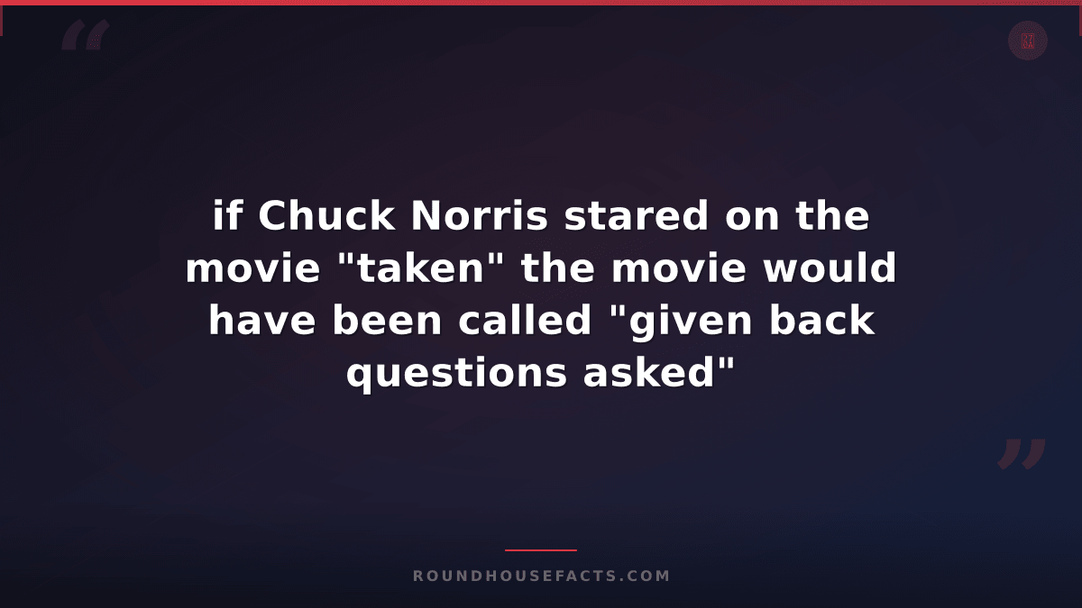 Chuck Norris Fact — if Chuck Norris stared on the movie "taken" the movie would