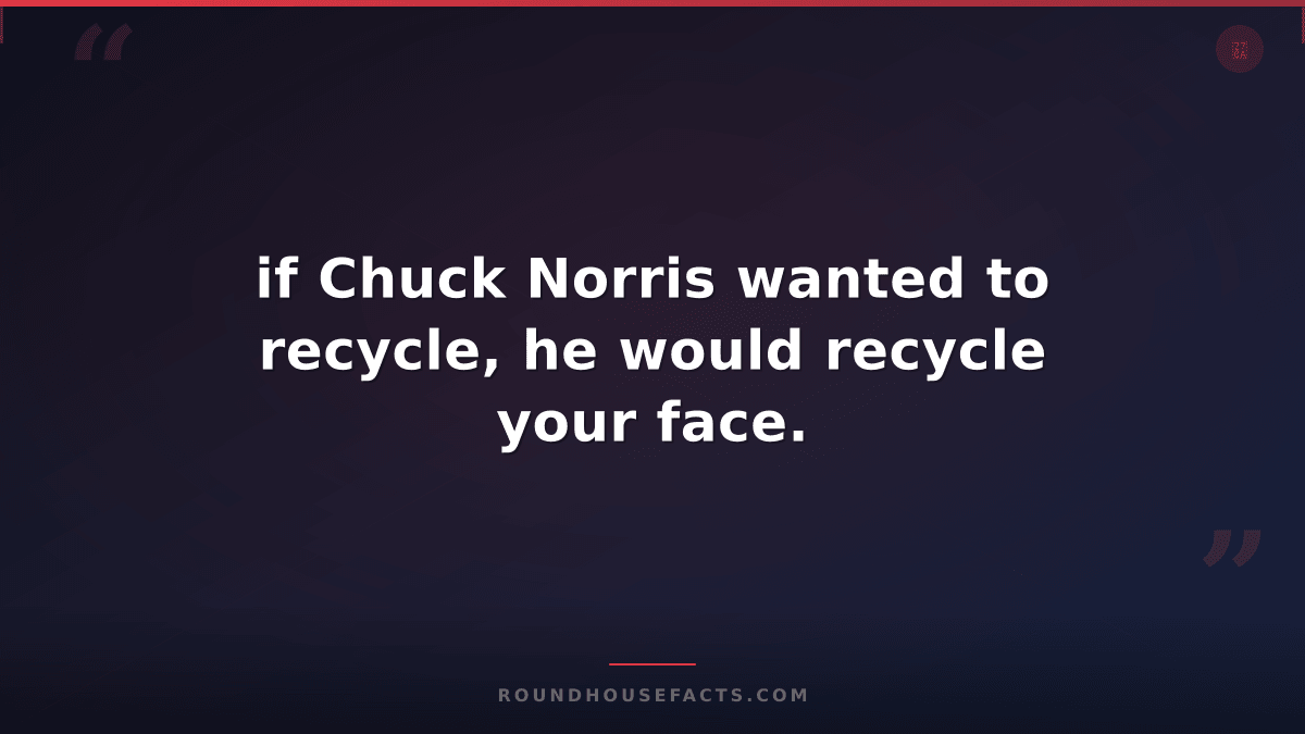 Chuck Norris Fact — if Chuck Norris wanted to recycle, he would recycle your fac
